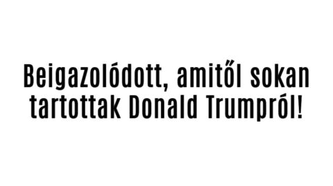 Beigazolódott, amitől sokan tartottak Donald Trumpról!