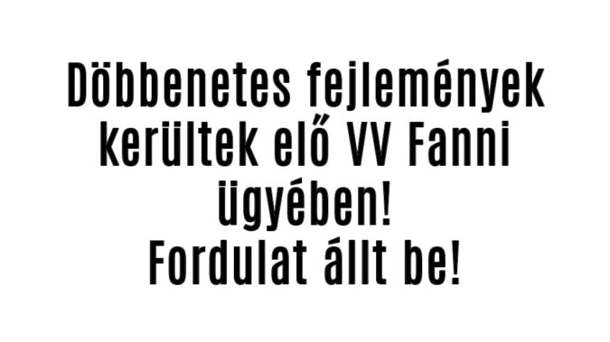 Döbbenetes fejlemények kerültek elő VV Fanni ügyében!