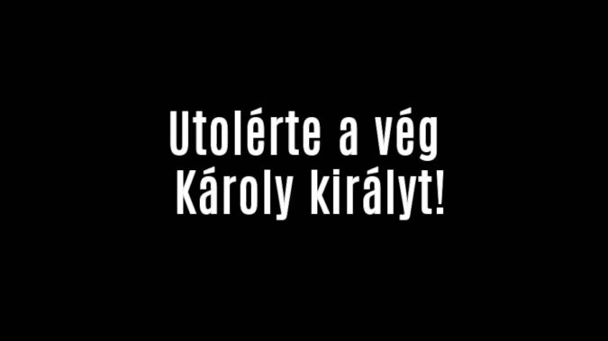 Utolérte a vég Károly királyt!