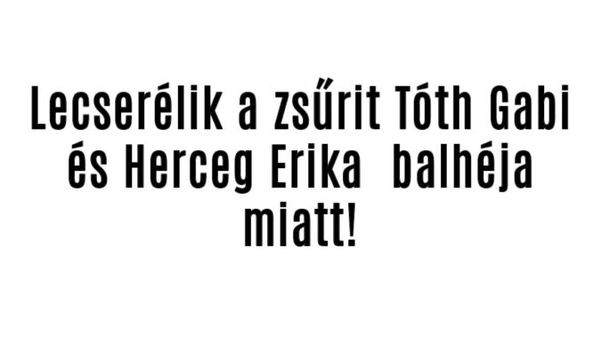 Lecserélik a zsűrit Tóth Gabi és Herceg Erika miatt!
