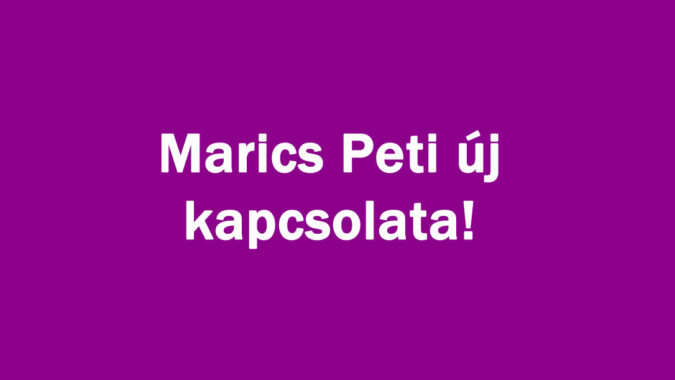 Marics Peti új kapcsolata!