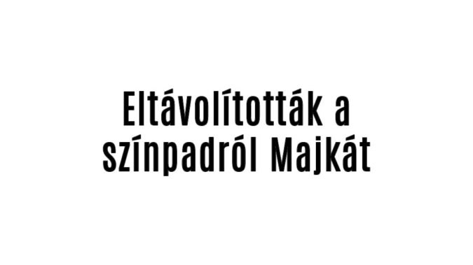 Eltávolították a színpadról Majkát