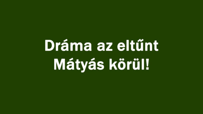 Dráma az eltűnt Mátyás körül!