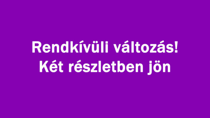 Rendkívüli változás! Két részletben jön