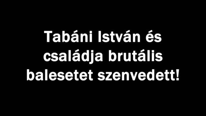 Tabáni István és családja brutális balesetet szenvedett!