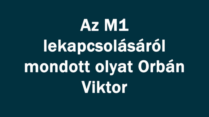 Az M1 lekapcsolásáról mondott olyat Orbán Viktor