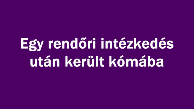 Egy rendőri intézkedés után került kómába