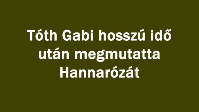Tóth Gabi hosszú idő után megmutatta Hannarózát