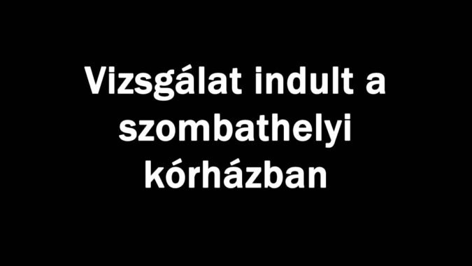 Vizsgálat indult a szombathelyi kórházban
