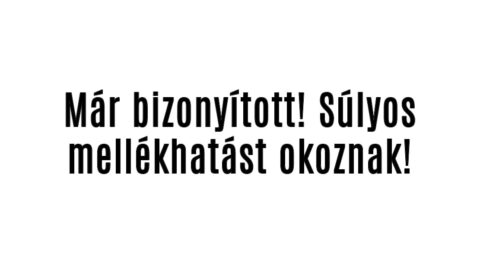 Már bizonyított! Súlyos mellékhatást okoznak!