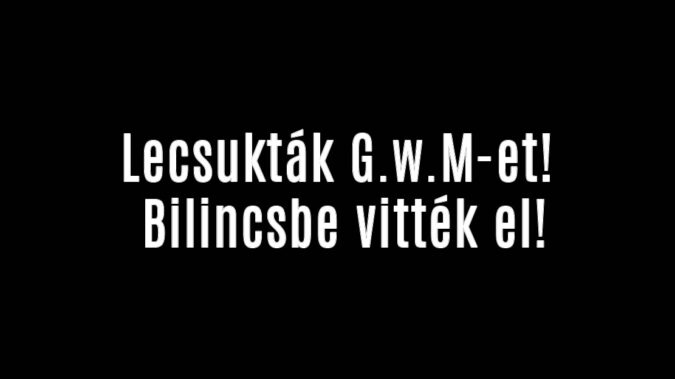 Lecsukták G.w.M-et! Bilincsbe vitték el!