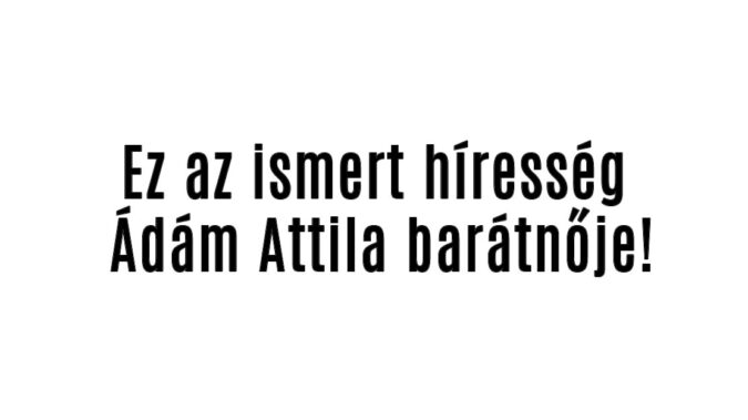 Ez a híresség Ádám Attila barátnője!