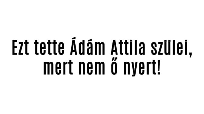 Ezt tette Ádám Attila szülei, mert nem ő nyert!