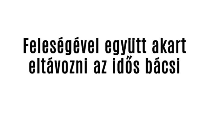 Feleségével együtt akart eltávozni az idős bácsi