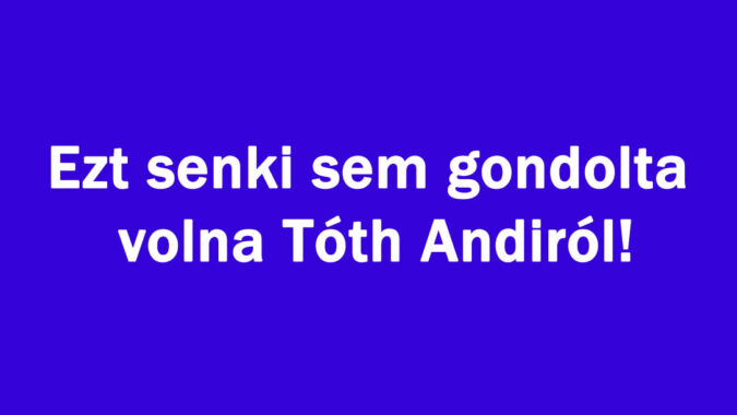 Ezt senki sem gondolta volna Tóth Andiról!