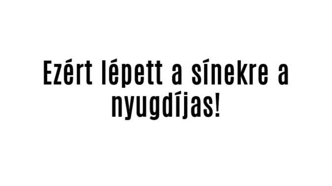 Ezért lépett a sínekre a nyugdíjas!