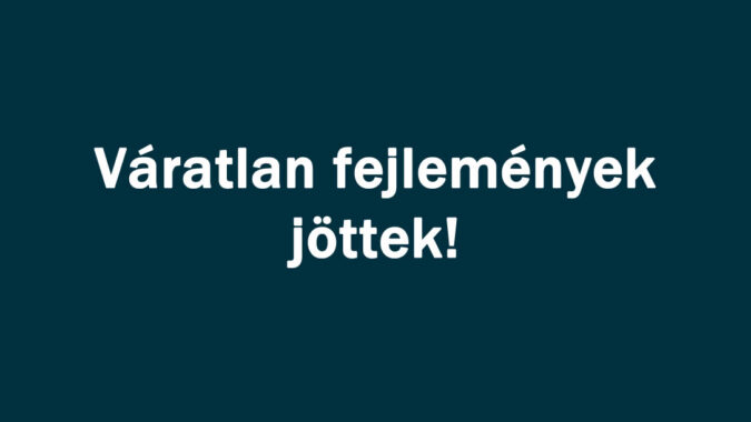 Váratlan fejlemények jöttek!