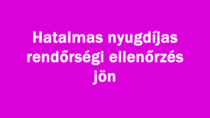 Hatalmas nyugdíjas rendőrségi ellenőrzés jön