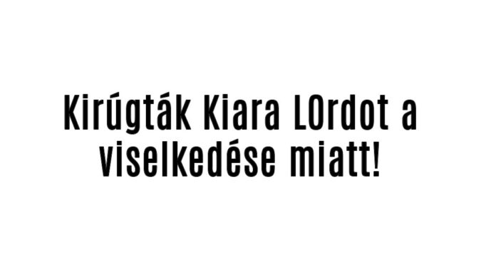 Kirúgták Kiara L0rdot a viselkedése miatt!