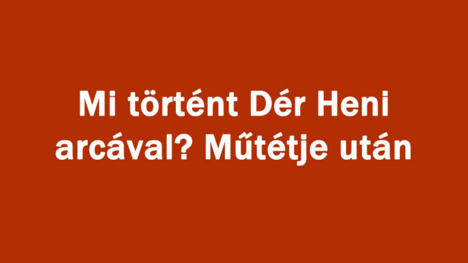 Mi történt Dér Heni arcával? Műtétje után
