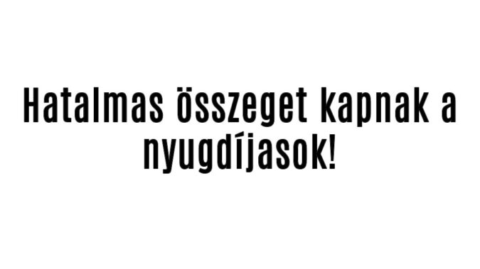 Hatalmas összeget kapnak a nyugdíjasok!