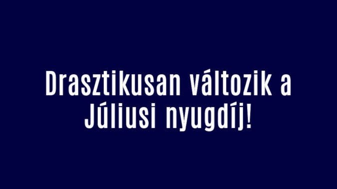 Drasztikusan változik a Júliusi nyugdíj!