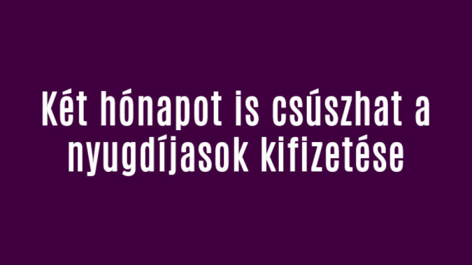 Két hónapot is csúszhat a nyugdíjasok kifizetése