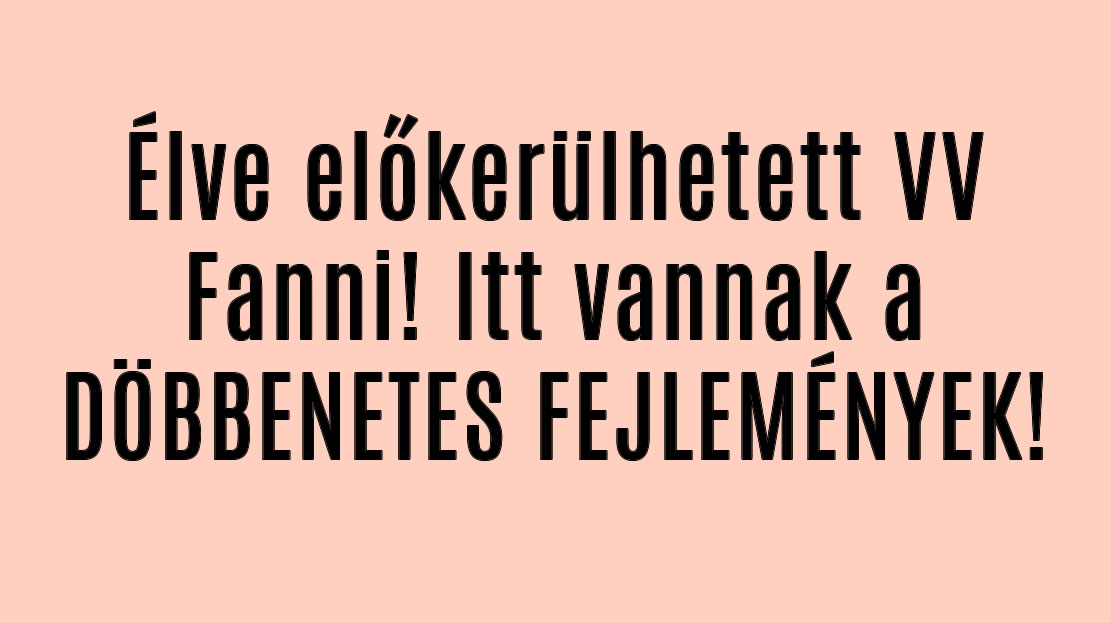 Élve előkerülhetett VV Fanni! Itt vannak a DÖBBENETES FEJLEMÉNYEK!