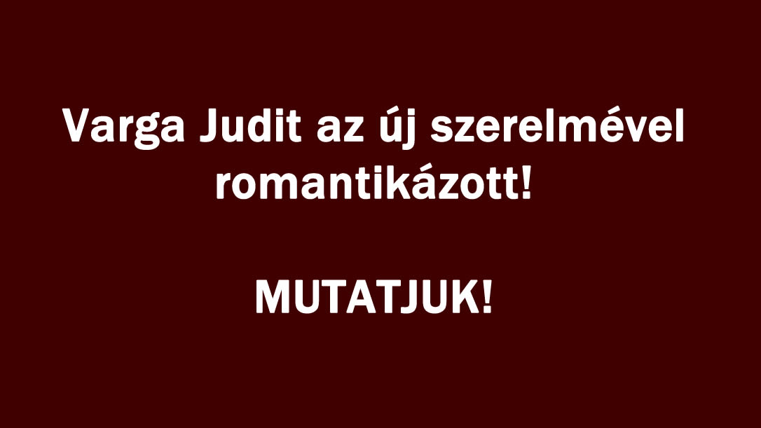 Varga Judit az új szerelmével romantikázott! MUTATJUK!