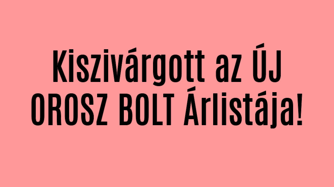 Kiszivárgott az ÚJ OROSZ BOLT Árlistája!