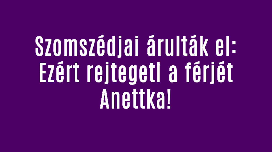 Szomszédjai árulták el: Ezért rejtegeti a férjét Anettka!