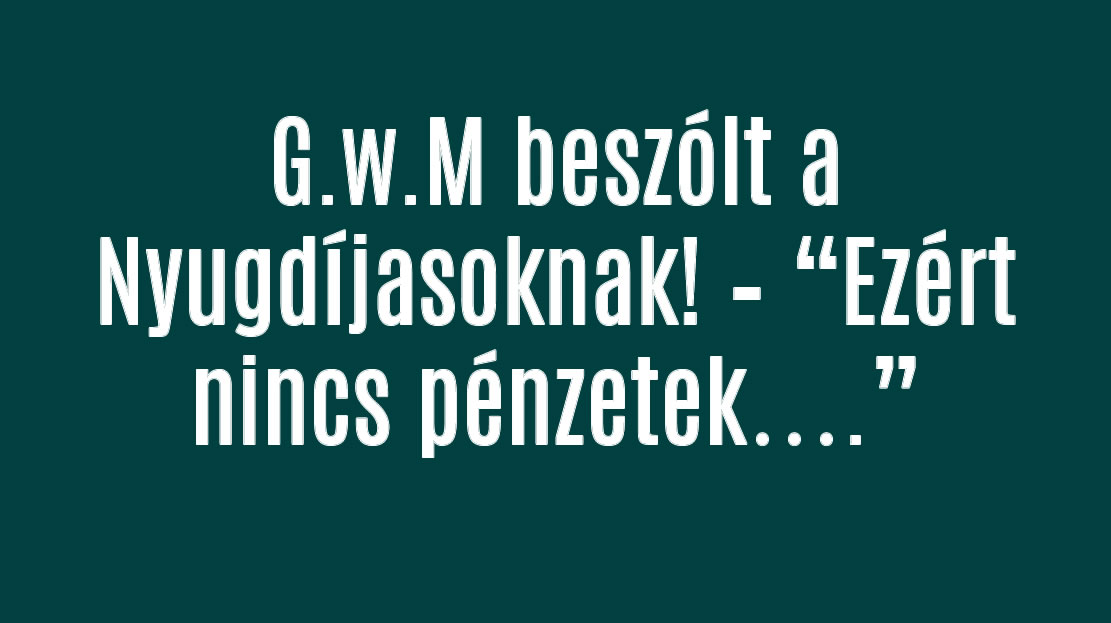 G.w.M beszólt a Nyugdíjasoknak! – Ezért nincs pénzetek….