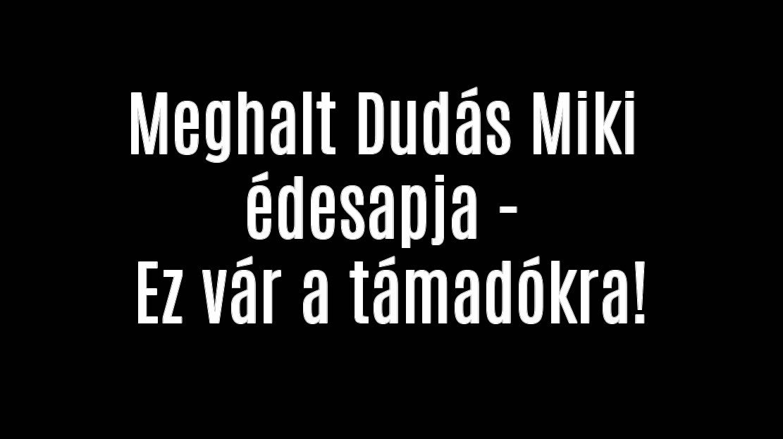 Meghalt Dudás Miki édesapja – Ez vár a támadókra!