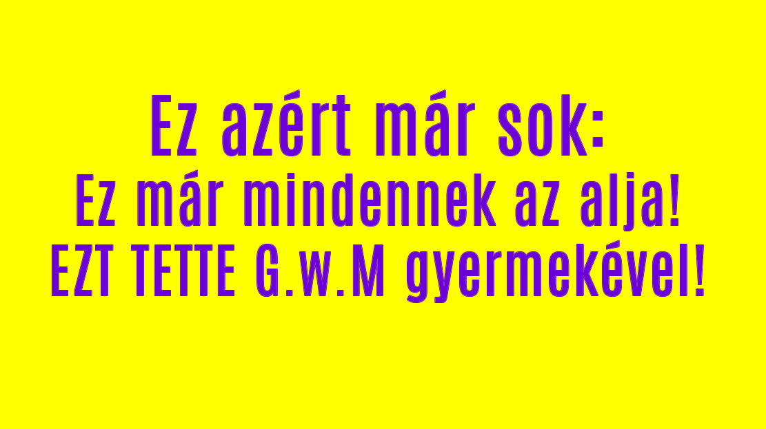 Ez már mindennek az alja! EZT TETTE G.w.M gyermekével!