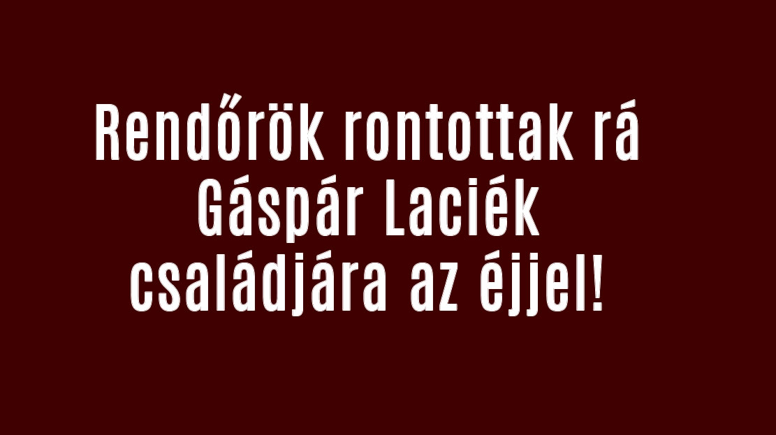 Rendőrök rontottak rá Gáspár Laciék családjára az éjjel!