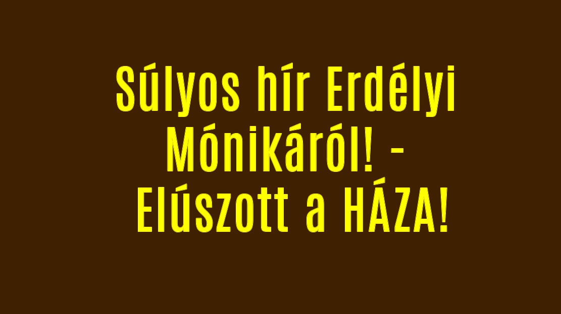 Súlyos hír Erdélyi Mónikáról! – Elúszott a HÁZA!