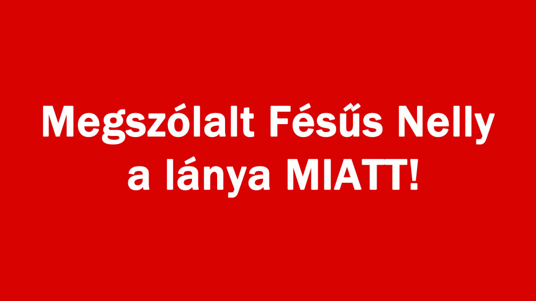 Megszólalt Fésűs Nelly a lánya MIATT!