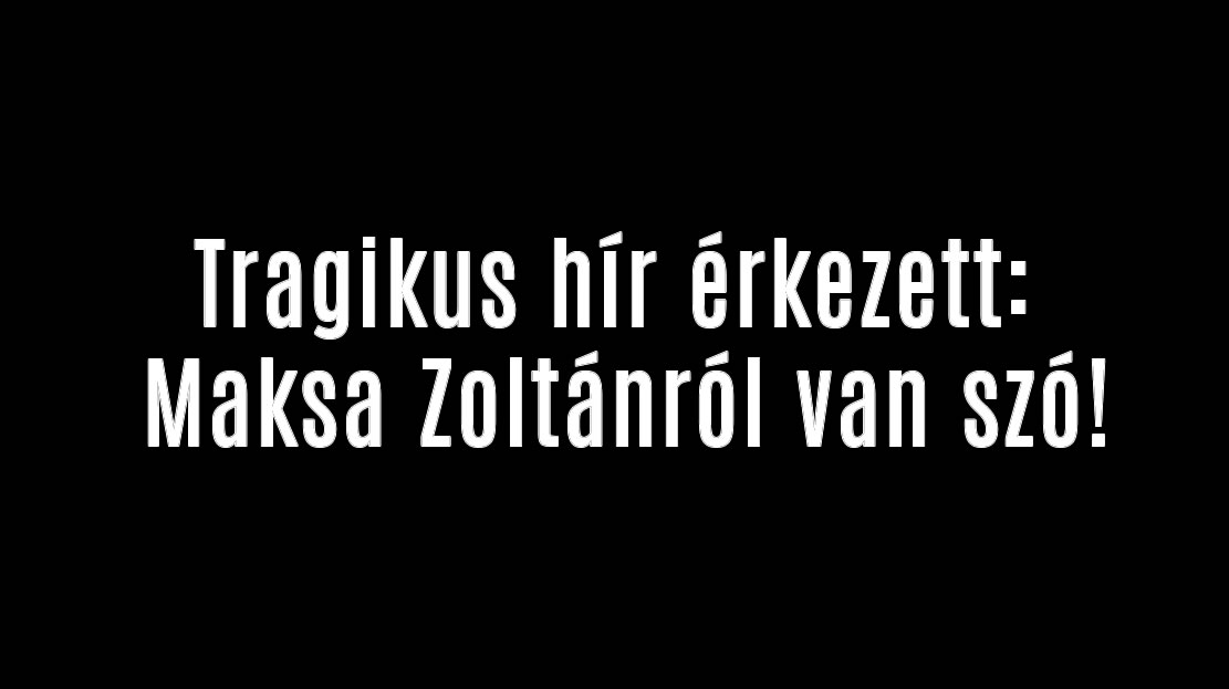 Tragikus hír érkezett: Maksa Zoltánról van szó!