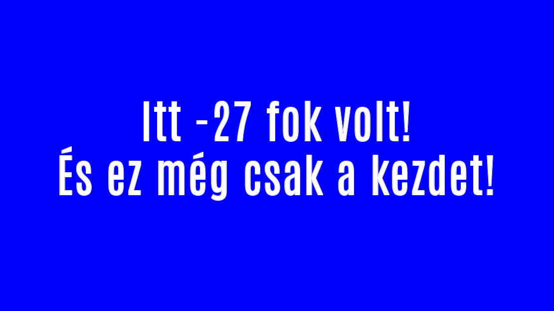 Itt -27 fok volt! És ez még csak a kezdet!