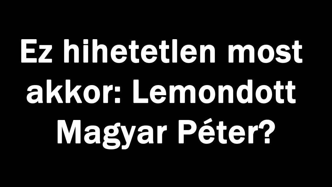 Most akkor: Lemondott Magyar Péter?