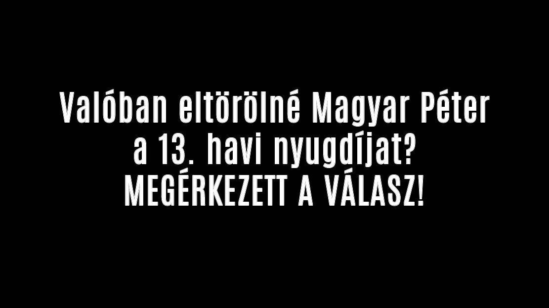 Valóban eltörölné Magyar Péter a 13. havi nyugdíjat?