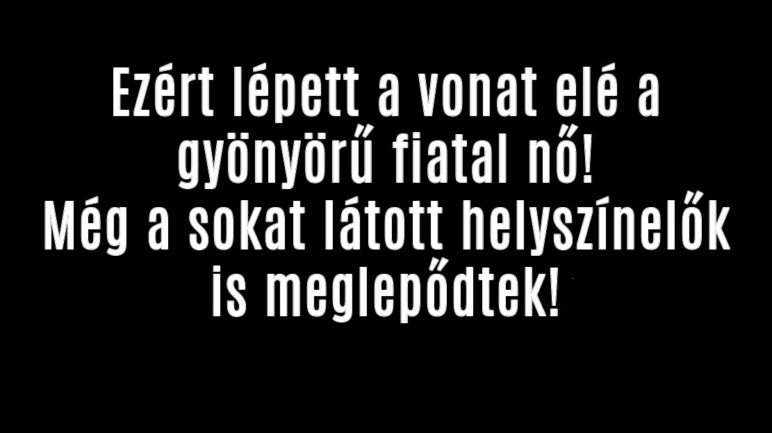 Ezért lépett a vonat elé a gyönyörű fiatal nő!