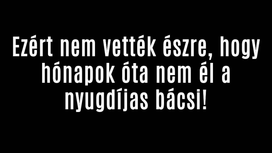 Ezért nem vették észre, hogy hónapok óta nem él a nyugdíjas bácsi!