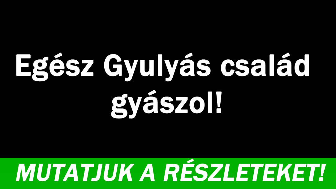 Egész Gyulyás család gyászol! Ez történt!