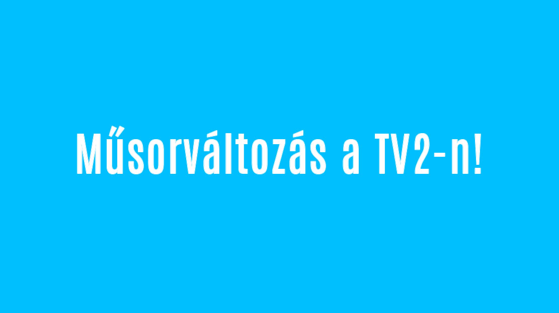 Műsorváltozás a TV2-n!