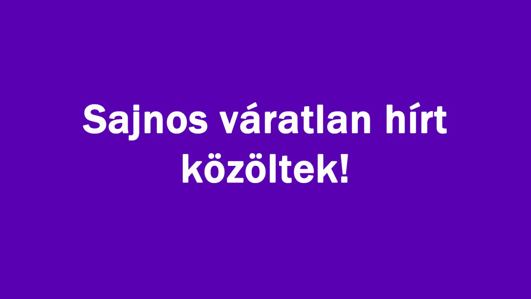 Sajnos váratlan hírt közöltek!