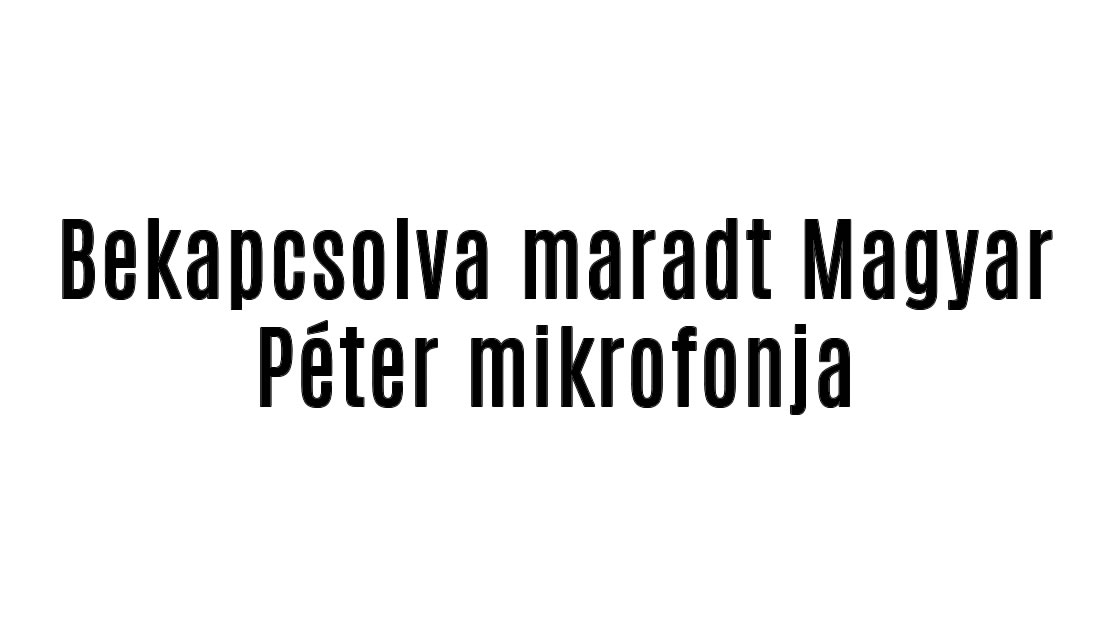 Bekapcsolva maradt Magyar Péter mikrofonja