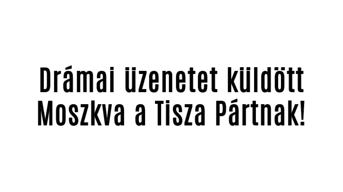 Drámai üzenetet küldött Moszkva a Tisza Pártnak!