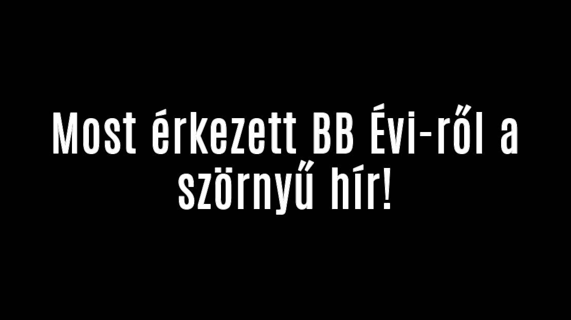 Most érkezett BB Évi-ről a szörnyű hír!