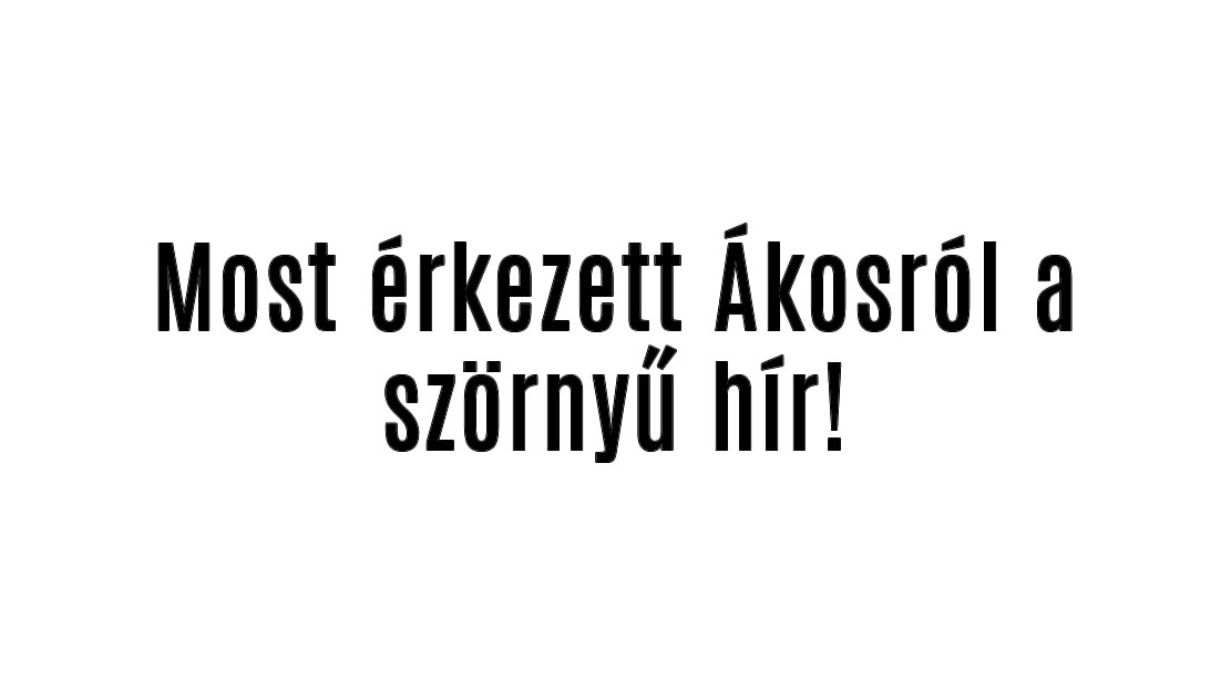 Most érkezett Ákosról a szörnyű hír!